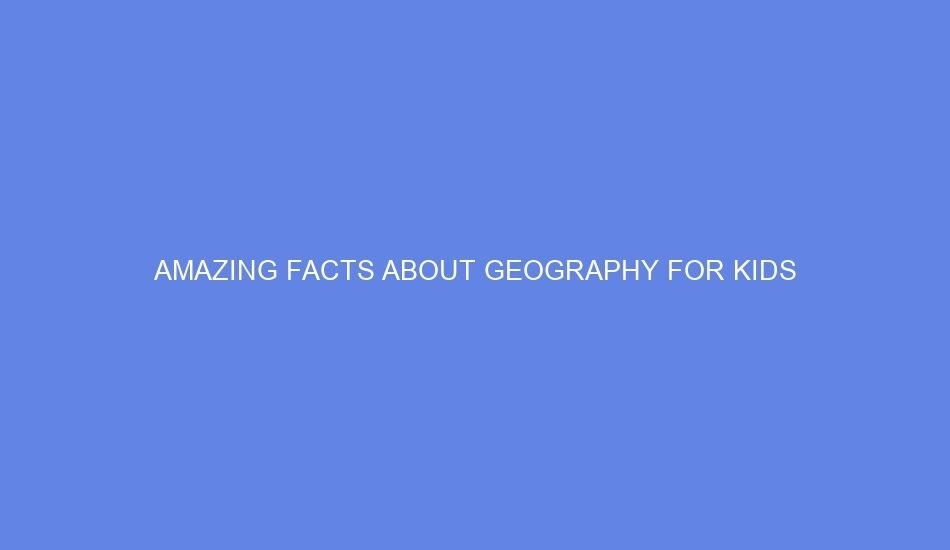 amazing facts about geography for kids 74621