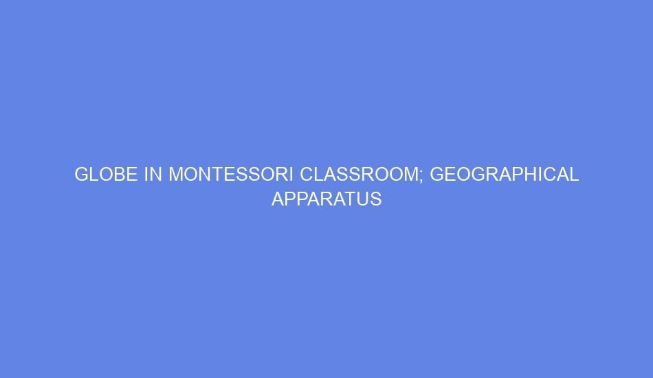 globe in montessori classroom geographical apparatus 33543