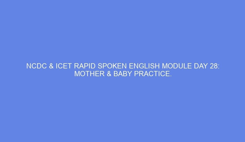 ncdc icet rapid spoken english module day 28 mother baby practice 42962