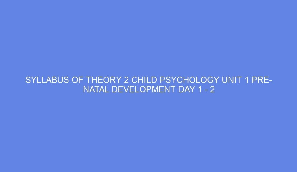 syllabus of theory 2 child psychology unit 1 pre natal development day 1 2 60887