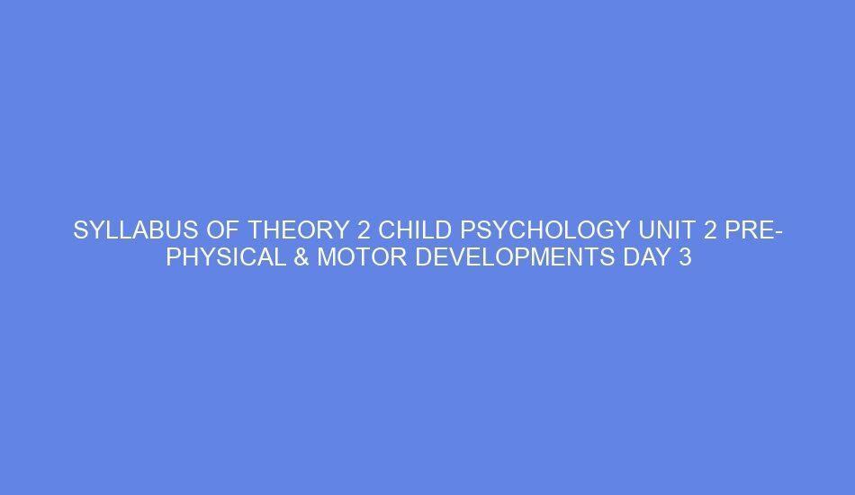 syllabus of theory 2 child psychology unit 2 pre physical motor developments day 3 61842