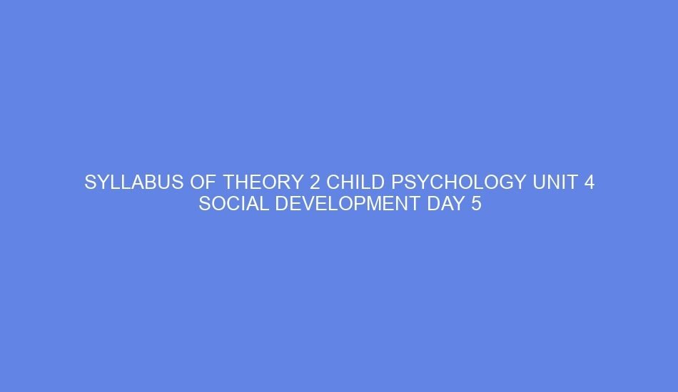 syllabus of theory 2 child psychology unit 4 social development day 5 62096