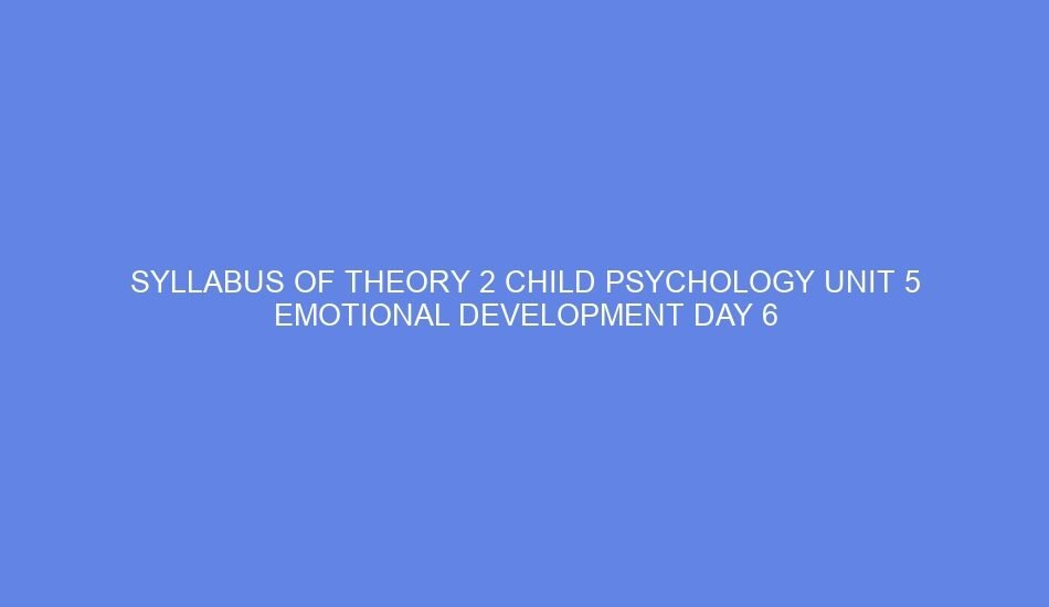 syllabus of theory 2 child psychology unit 5 emotional development day 6 62099