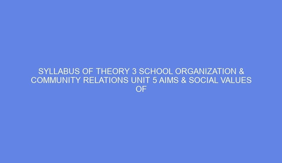 syllabus of theory 3 school organization community relations unit 5 aims social values of education day 8 65598