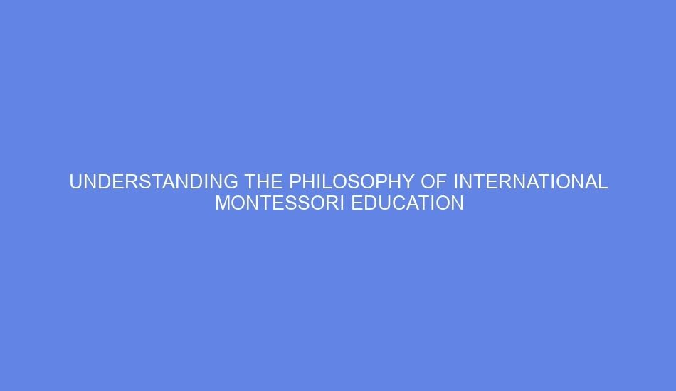 understanding the philosophy of international montessori education 1336487