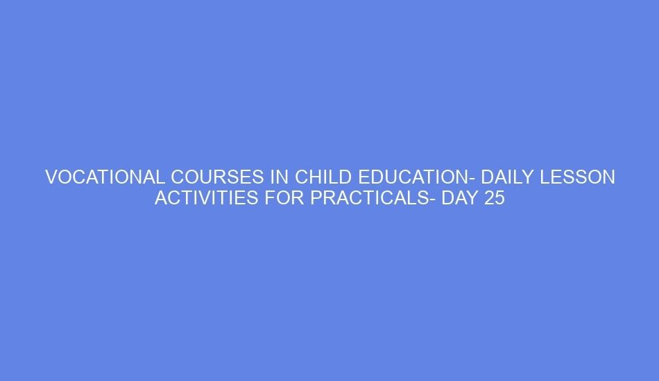 vocational courses in child education daily lesson activities for practicals day 25 53184