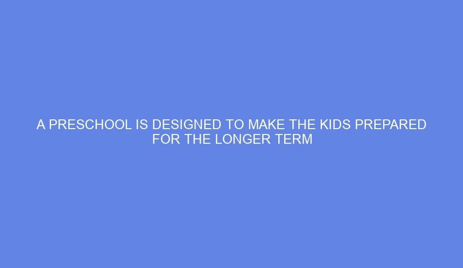 A preschool is designed to make the kids prepared for the longer term