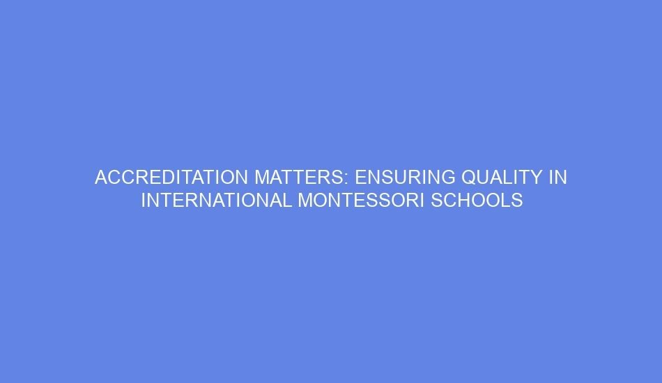Accreditation matters: ensuring quality in international montessori schools