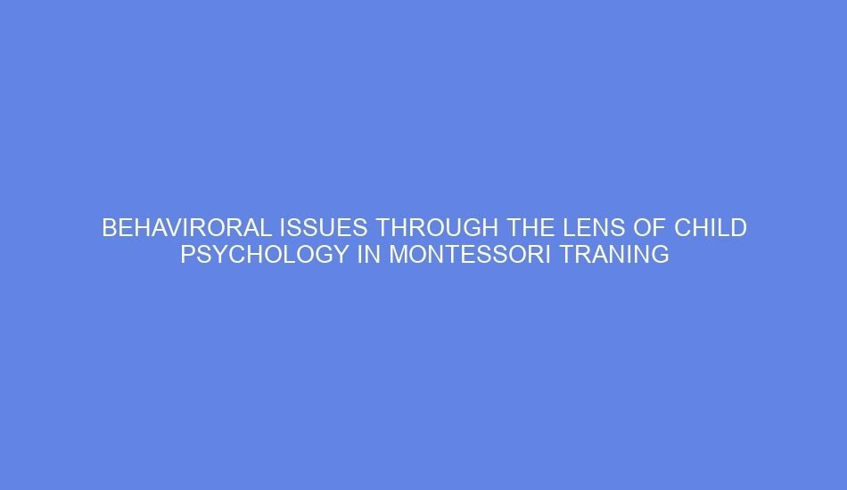 Behaviroral issues through the lens of child psychology in montessori traning