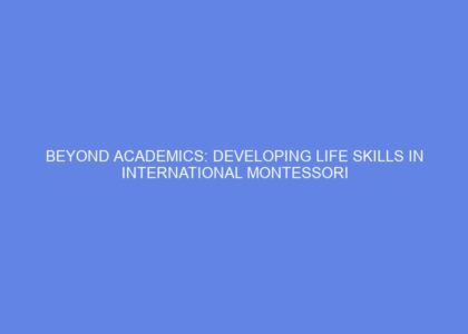Beyond academics: developing life skills in international montessori