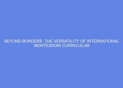 Beyond borders: the versatility of international montessori curriculum