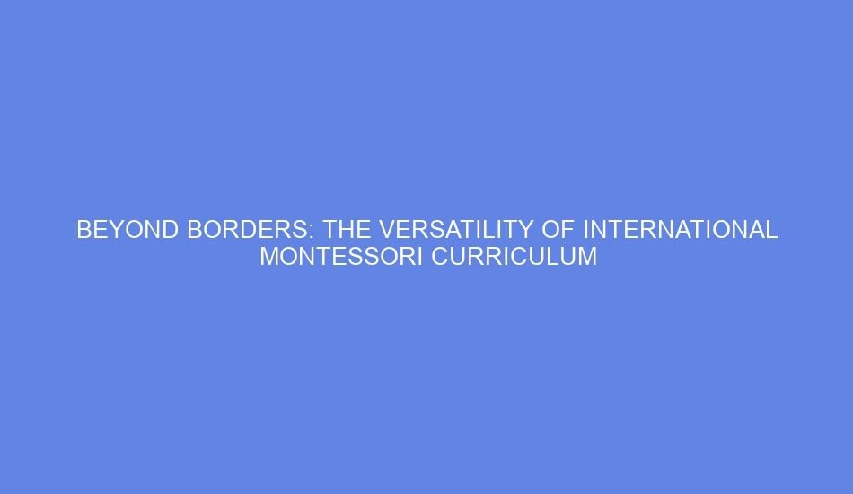 Beyond borders: the versatility of international montessori curriculum