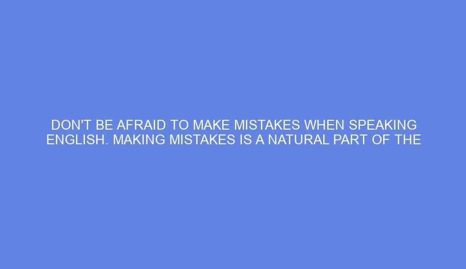 Don't be afraid to make mistakes when speaking english. making mistakes is a natural part of the learning process
