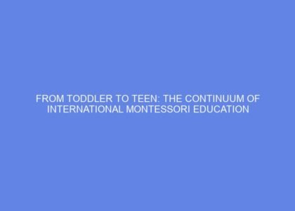 From toddler to teen: the continuum of international montessori education