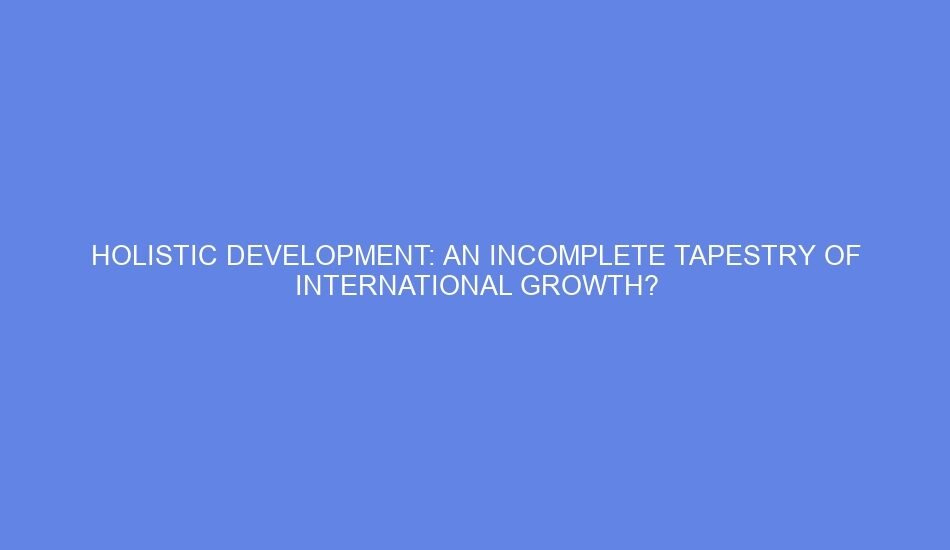 Holistic development: an incomplete tapestry of international growth?