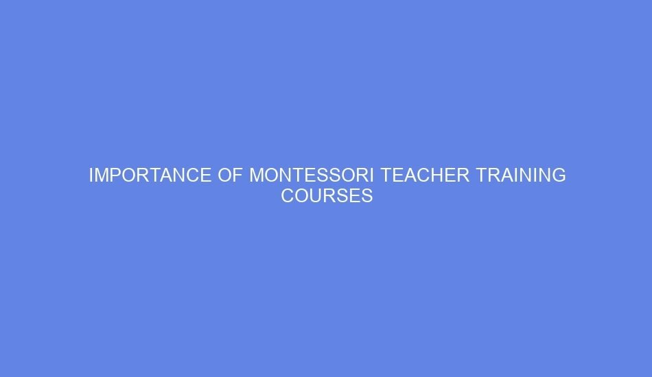 Importance of montessori teacher training courses