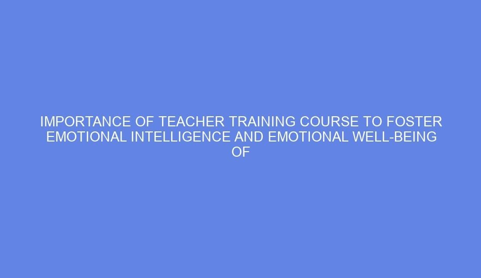 Importance of teacher training course to foster emotional intelligence and emotional well being of children
