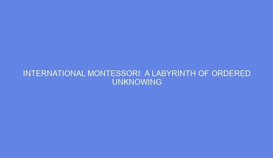 International montessori: a labyrinth of ordered unknowing