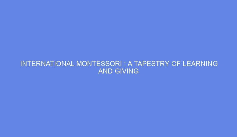 International montessori : a tapestry of learning and giving