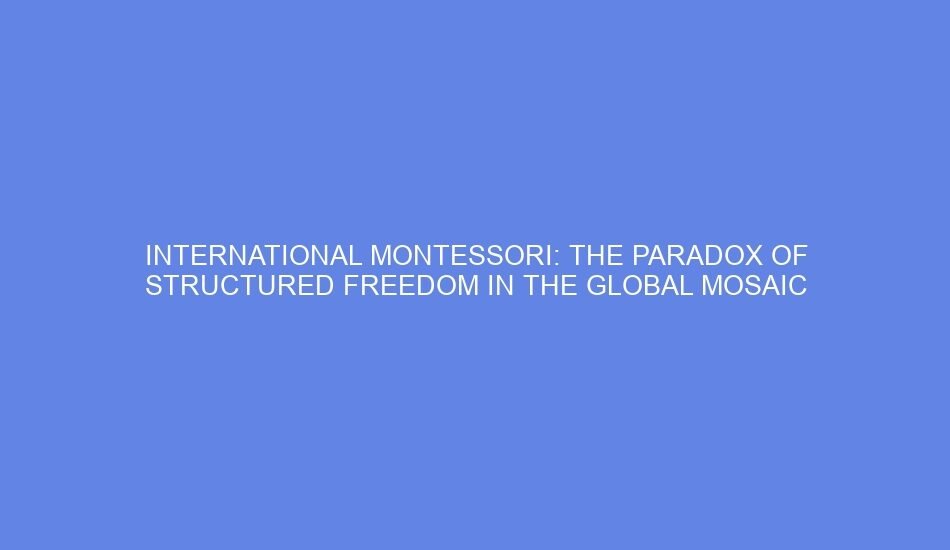 International montessori: the paradox of structured freedom in the global mosaic