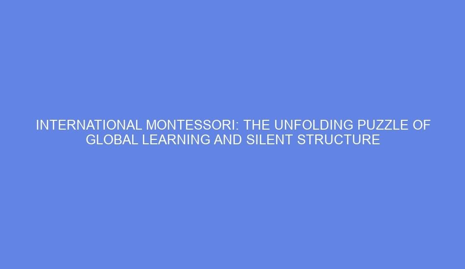 International montessori: the unfolding puzzle of global learning and silent structure