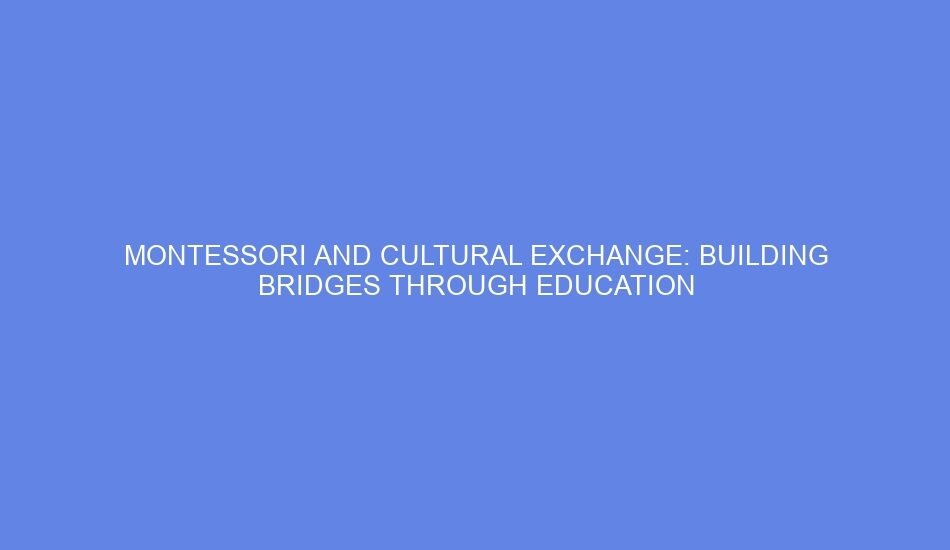 Montessori and cultural exchange: building bridges through education