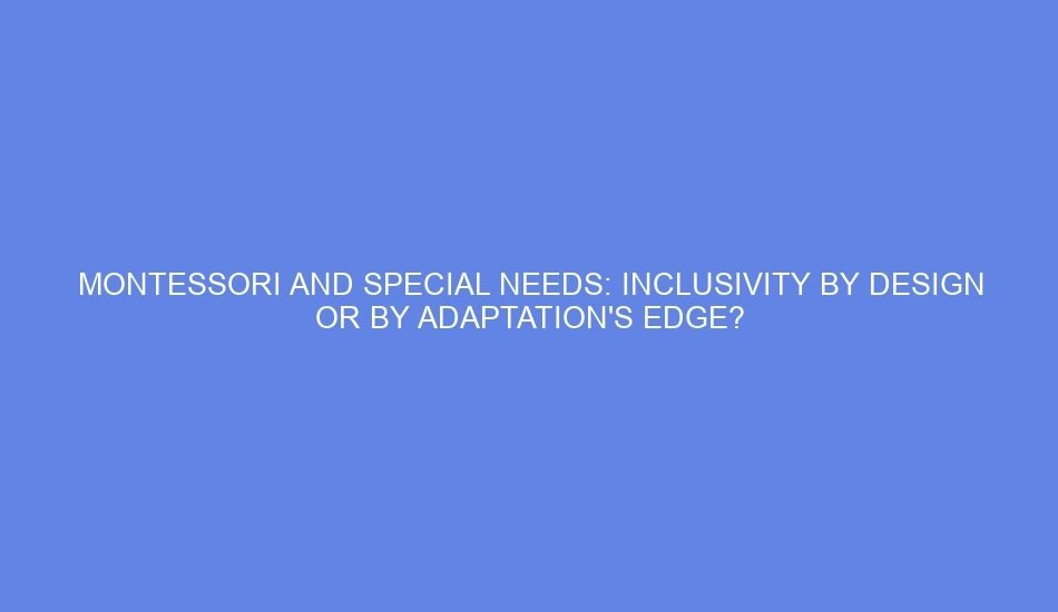 Montessori and special needs: inclusivity by design or by adaptation's edge?
