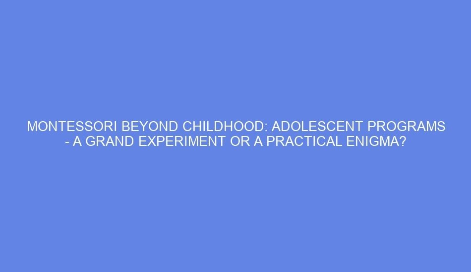 Montessori beyond childhood: adolescent programs a grand experiment or a practical enigma?