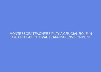 Montessori teachers play a crucial role in creating an optimal learning environment