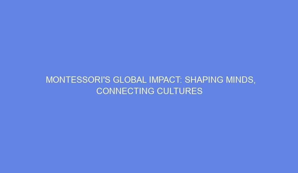 Montessori's global impact: shaping minds, connecting cultures