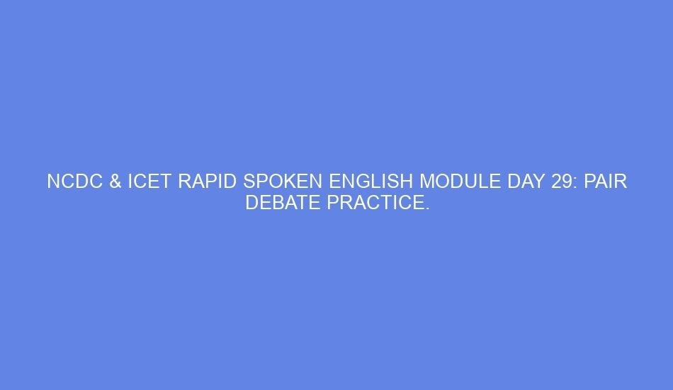 Ncdc & icet rapid spoken english module day 29: pair debate practice.
