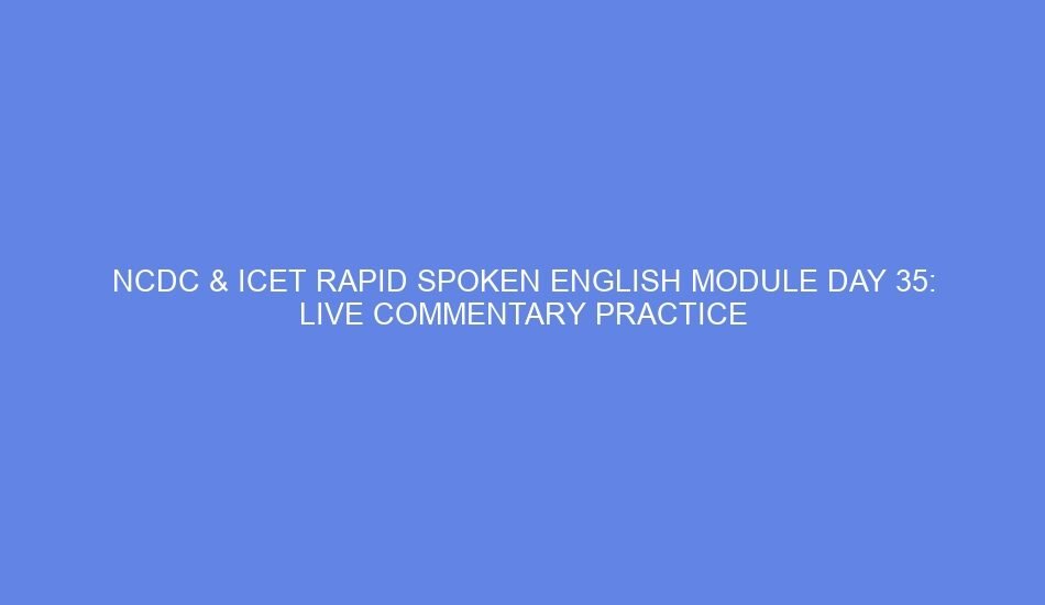 Ncdc & icet rapid spoken english module day 35: live commentary practice