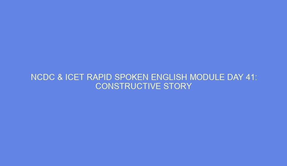 Ncdc & icet rapid spoken english module day 41: constructive story
