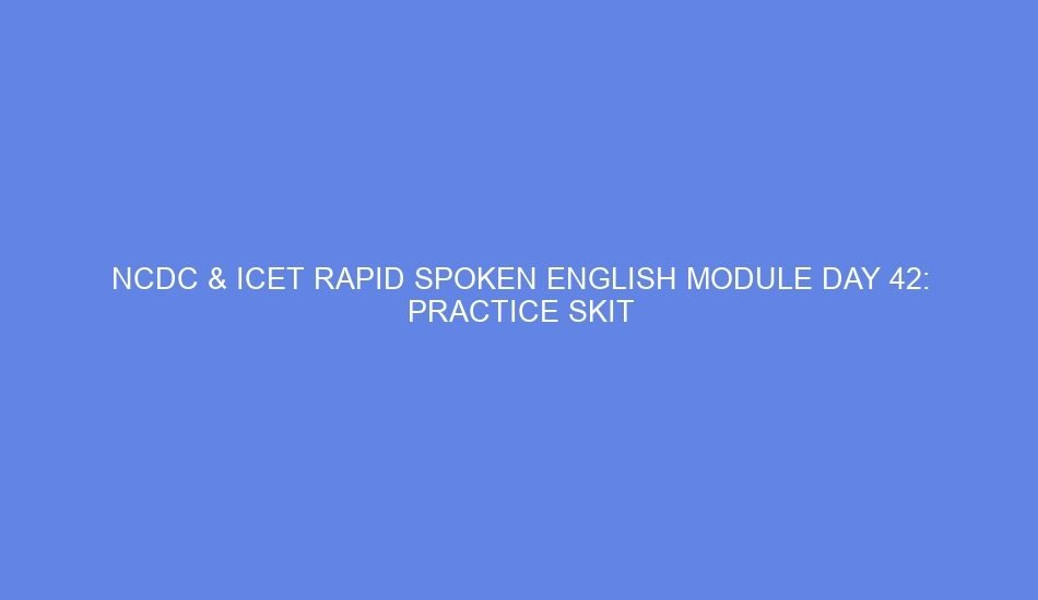 Ncdc & icet rapid spoken english module day 42: practice skit