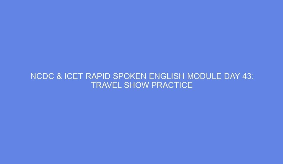 Ncdc & icet rapid spoken english module day 43: travel show practice