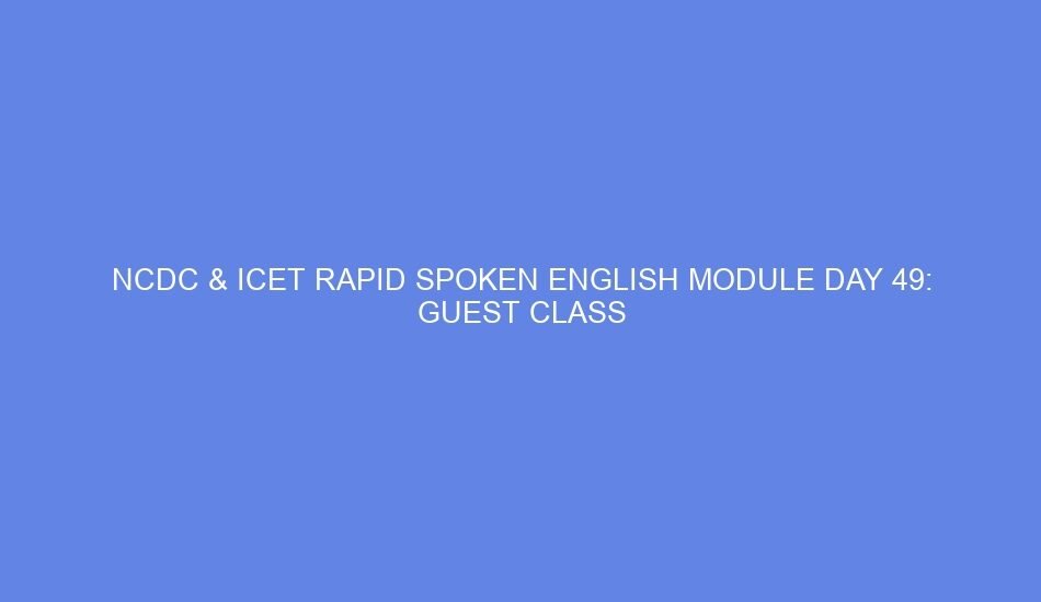 Ncdc & icet rapid spoken english module day 49: guest class