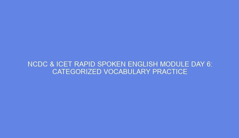 Ncdc & icet rapid spoken english module day 6: categorized vocabulary practice