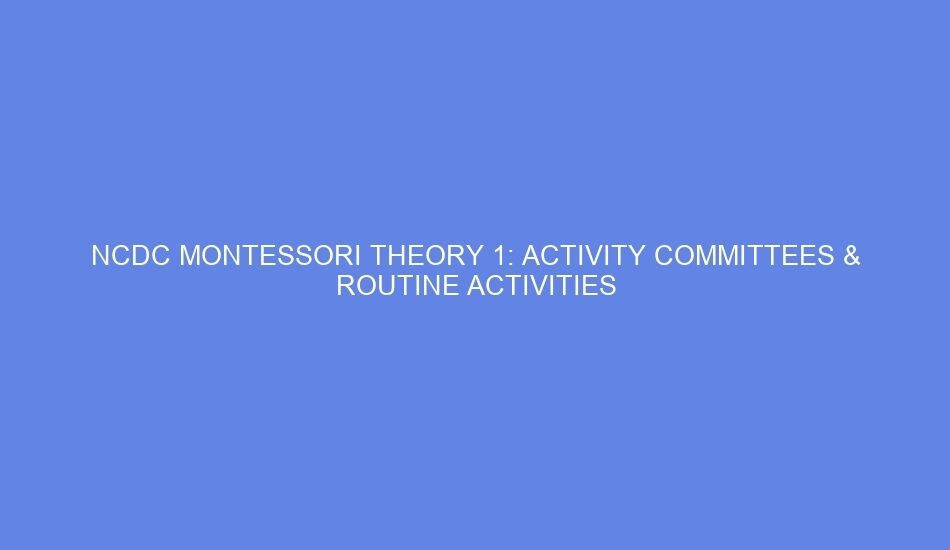 Ncdc montessori theory 1: activity committees & routine activities