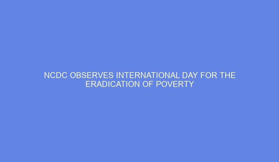 Ncdc observes international day for the eradication of poverty
