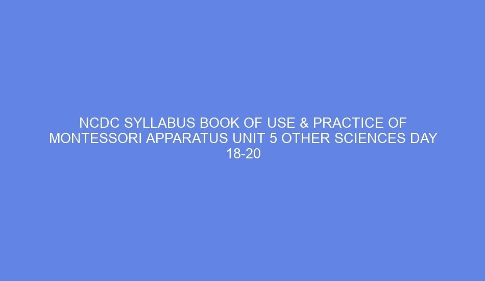 Ncdc syllabus book of use & practice of montessori apparatus unit 5 other sciences day 18 20