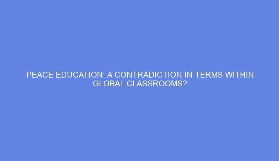Peace education: a contradiction in terms within global classrooms?