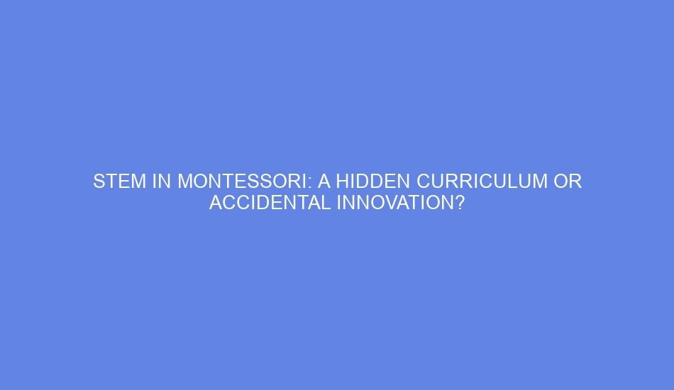 Stem in montessori: a hidden curriculum or accidental innovation?