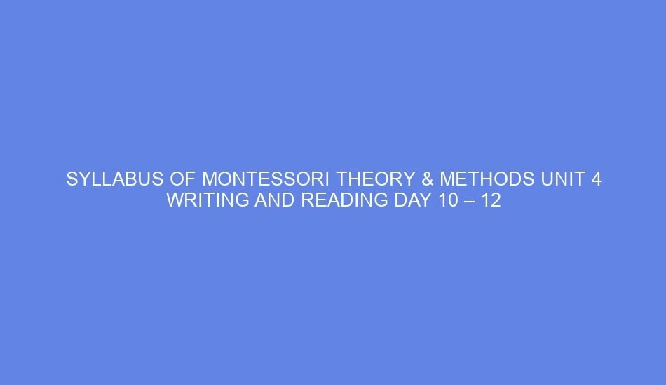Syllabus of montessori theory & methods unit 4 writing and reading day 10 – 12