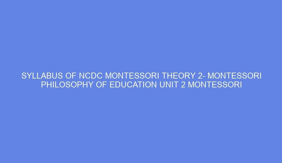 Syllabus of ncdc montessori theory 2 montessori philosophy of education unit 2 montessori philosophy: day 3 4
