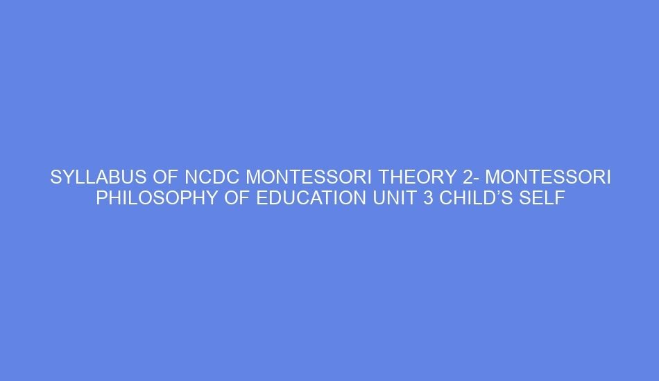 Syllabus of ncdc montessori theory 2 montessori philosophy of education unit 3 child’s self construction: day 5 6