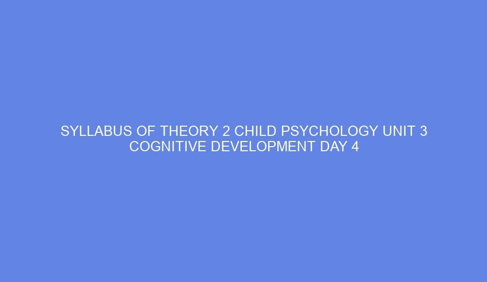 Syllabus of theory 2 child psychology unit 3 cognitive development day 4