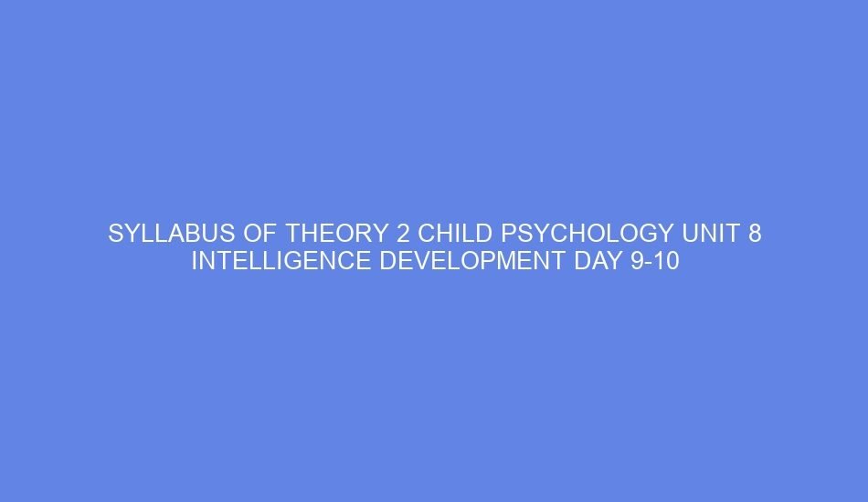 Syllabus of theory 2 child psychology unit 8 intelligence development day 9 10