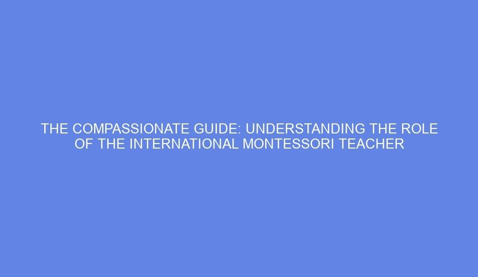 The compassionate guide: understanding the role of the international montessori teacher