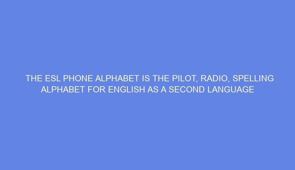 The esl phone alphabet is the pilot, radio, spelling alphabet for english as a second language