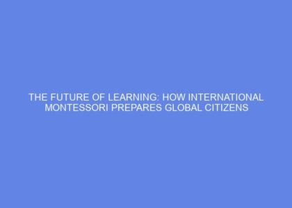 The future of learning: how international montessori prepares global citizens